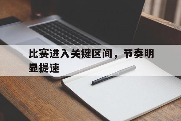 比赛进入关键区间,节奏明显提速的原因